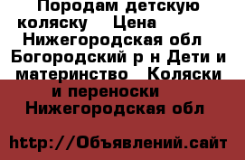 Породам детскую коляску. › Цена ­ 4 000 - Нижегородская обл., Богородский р-н Дети и материнство » Коляски и переноски   . Нижегородская обл.